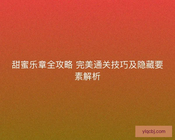 甜蜜乐章全攻略 完美通关技巧及隐藏要素解析